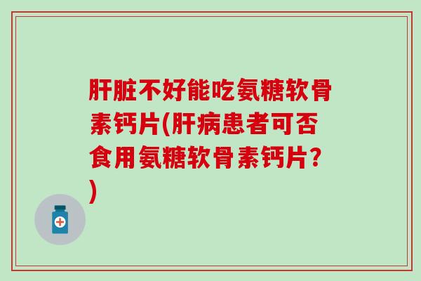 肝脏不好能吃氨糖软骨素钙片(肝病患者可否食用氨糖软骨素钙片？)
