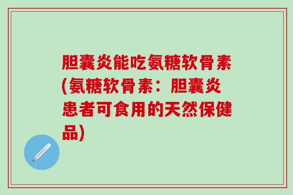 胆囊炎能吃氨糖软骨素(氨糖软骨素：胆囊炎患者可食用的天然保健品)