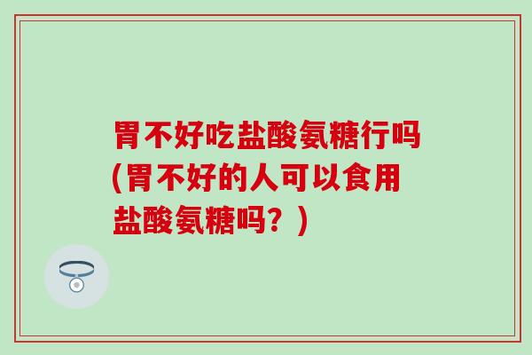 胃不好吃盐酸氨糖行吗(胃不好的人可以食用盐酸氨糖吗？)