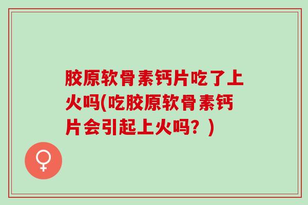 胶原软骨素钙片吃了上火吗(吃胶原软骨素钙片会引起上火吗？)