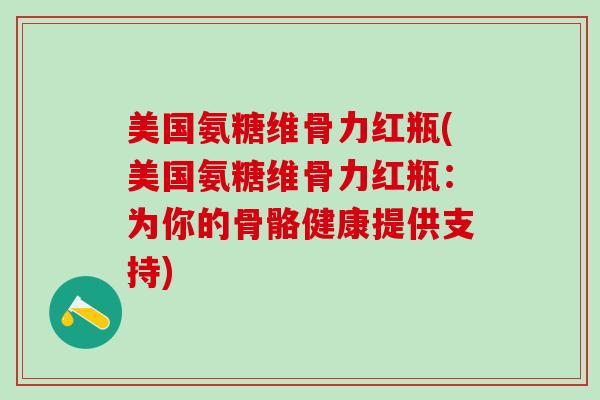 美国氨糖维骨力红瓶(美国氨糖维骨力红瓶：为你的骨骼健康提供支持)