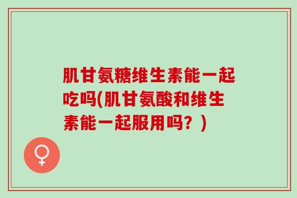 肌甘氨糖维生素能一起吃吗(肌甘氨酸和维生素能一起服用吗？)