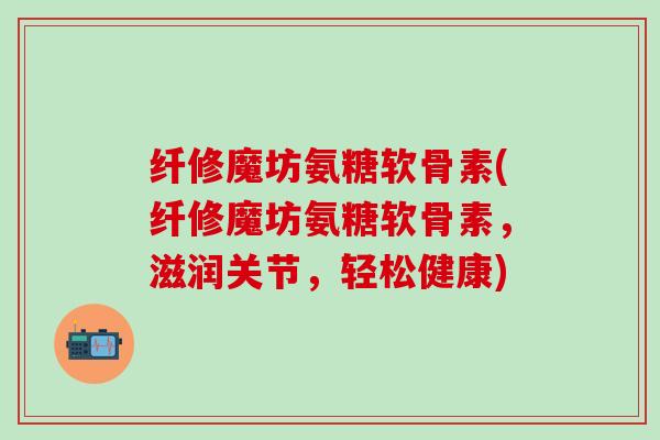纤修魔坊氨糖软骨素(纤修魔坊氨糖软骨素，滋润关节，轻松健康)