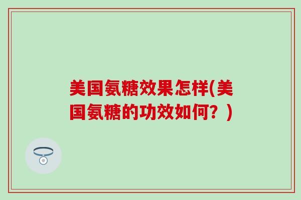 美国氨糖效果怎样(美国氨糖的功效如何？)