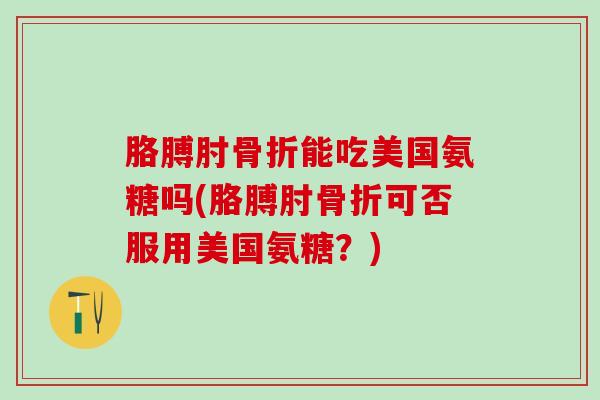胳膊肘骨折能吃美国氨糖吗(胳膊肘骨折可否服用美国氨糖？)