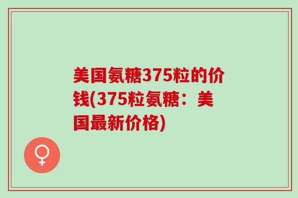 美国氨糖375粒的价钱(375粒氨糖：美国最新价格)