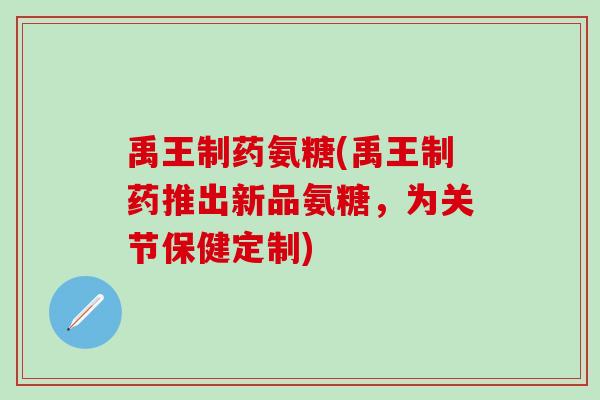 禹王制药氨糖(禹王制药推出新品氨糖，为关节保健定制)