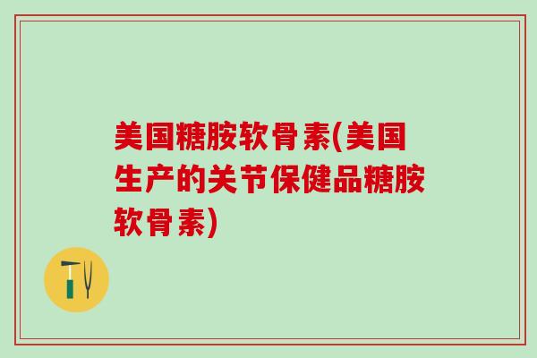 美国糖胺软骨素(美国生产的关节保健品糖胺软骨素)