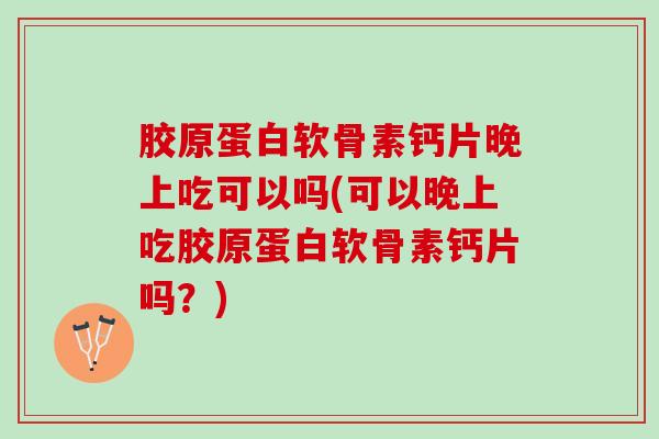 胶原蛋白软骨素钙片晚上吃可以吗(可以晚上吃胶原蛋白软骨素钙片吗？)