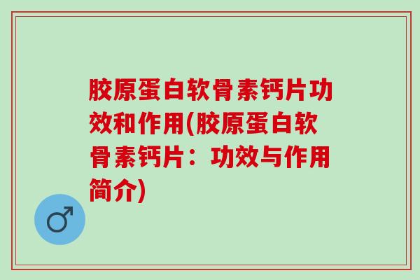 胶原蛋白软骨素钙片功效和作用(胶原蛋白软骨素钙片：功效与作用简介)