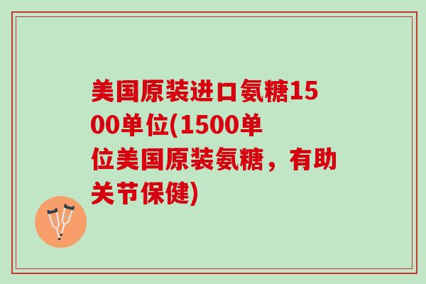 美国原装进口氨糖1500单位(1500单位美国原装氨糖，有助关节保健)