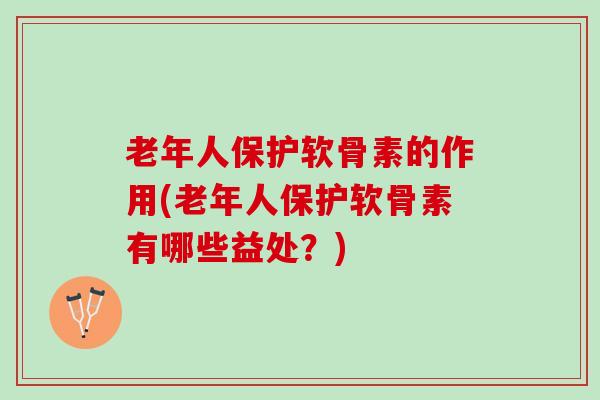 老年人保护软骨素的作用(老年人保护软骨素有哪些益处？)