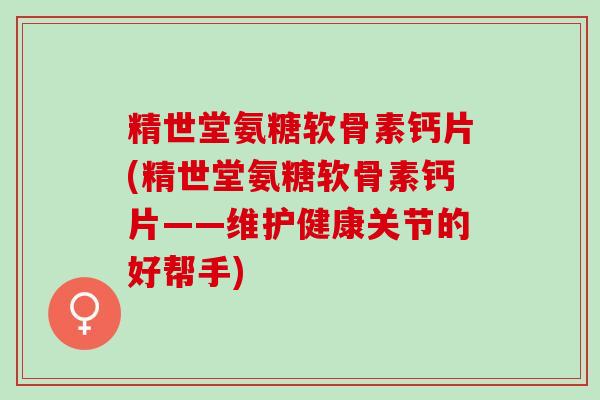 精世堂氨糖软骨素钙片(精世堂氨糖软骨素钙片——维护健康关节的好帮手)