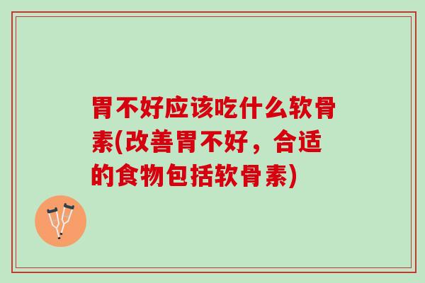 胃不好应该吃什么软骨素(改善胃不好，合适的食物包括软骨素)