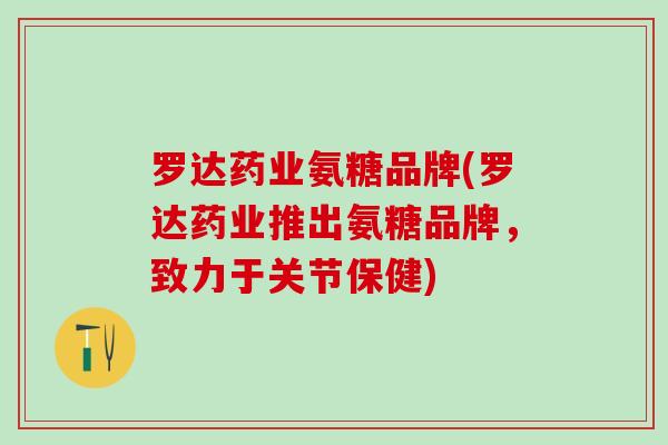 罗达药业氨糖品牌(罗达药业推出氨糖品牌,致力于关节保健) 罗达药业氨糖品牌(罗达药业推出氨糖品牌,致力于关节保健)