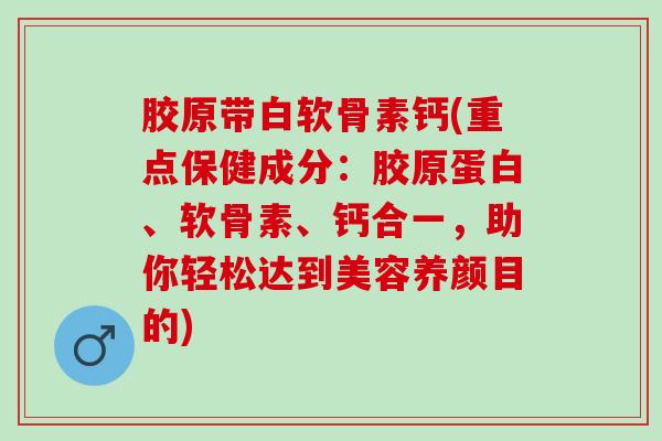 胶原带白软骨素钙(重点保健成分：胶原蛋白、软骨素、钙合一，助你轻松达到美容养颜目的)