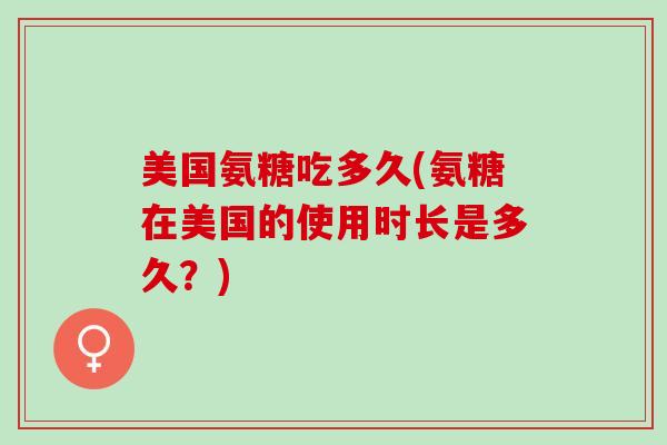 美国氨糖吃多久(氨糖在美国的使用时长是多久？)