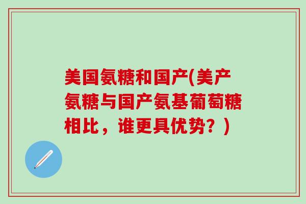 美国氨糖和国产(美产氨糖与国产氨基葡萄糖相比，谁更具优势？)