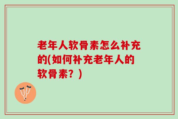 老年人软骨素怎么补充的(如何补充老年人的软骨素？)