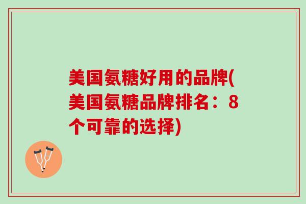 美国氨糖好用的品牌(美国氨糖品牌排名：8个可靠的选择)