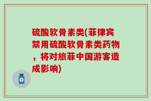硫酸软骨素类(菲律宾禁用硫酸软骨素类药物，将对旅菲中国游客造成影响)