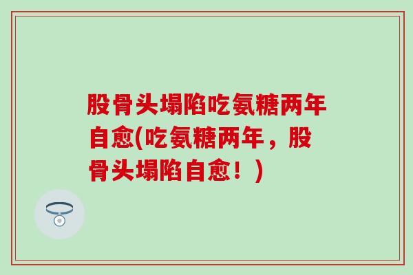 股骨头塌陷吃氨糖两年自愈(吃氨糖两年，股骨头塌陷自愈！)