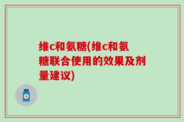 维c和氨糖(维c和氨糖联合使用的效果及剂量建议)
