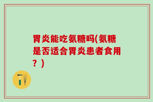 胃炎能吃氨糖吗(氨糖是否适合胃炎患者食用？)