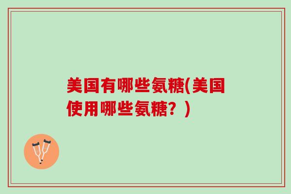 美国有哪些氨糖(美国使用哪些氨糖？)