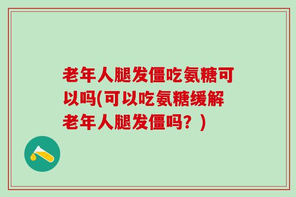 老年人腿发僵吃氨糖可以吗(可以吃氨糖缓解老年人腿发僵吗？)