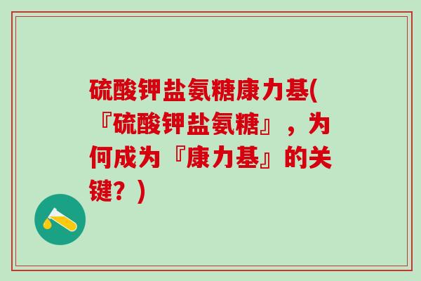 硫酸钾盐氨糖康力基(『硫酸钾盐氨糖』，为何成为『康力基』的关键？)