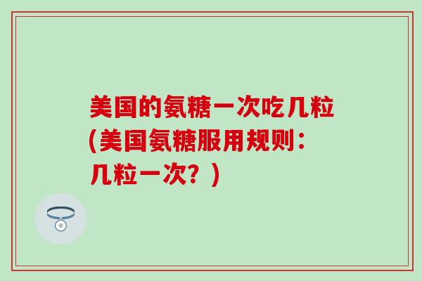 美国的氨糖一次吃几粒(美国氨糖服用规则：几粒一次？)