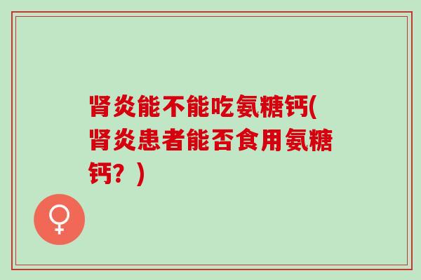 肾炎能不能吃氨糖钙(肾炎患者能否食用氨糖钙？)