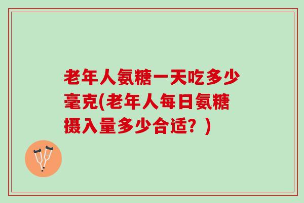 老年人氨糖一天吃多少毫克(老年人每日氨糖摄入量多少合适？)