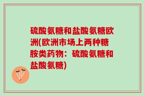 硫酸氨糖和盐酸氨糖欧洲(欧洲市场上两种糖胺类药物：硫酸氨糖和盐酸氨糖)