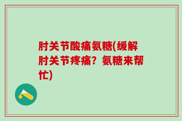 肘关节酸痛氨糖(缓解肘关节疼痛？氨糖来帮忙)