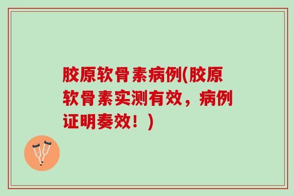 胶原软骨素病例(胶原软骨素实测有效，病例证明奏效！)