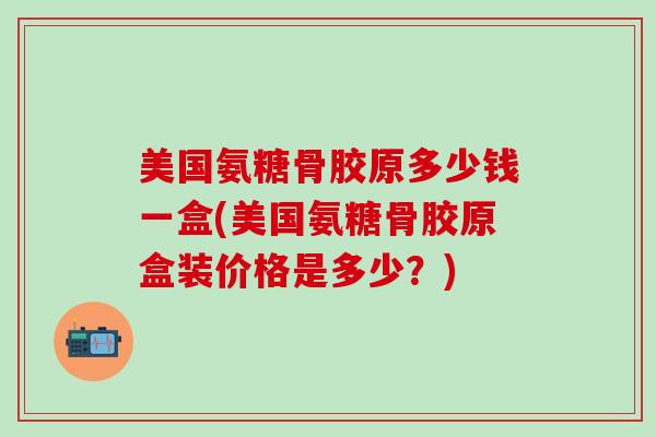 美国氨糖骨胶原多少钱一盒(美国氨糖骨胶原盒装价格是多少?) 美国氨糖骨胶原多少钱一盒(美国氨糖骨胶原盒装价格是多少?)