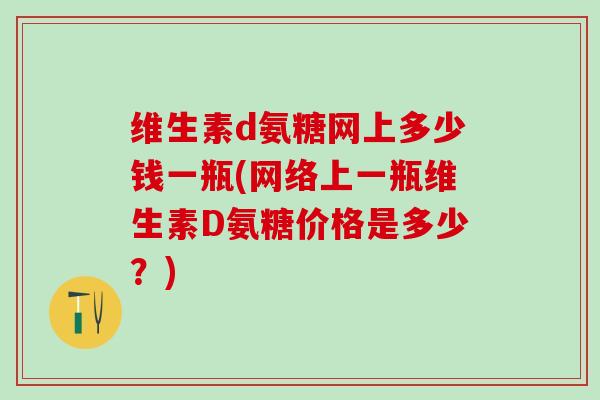 维生素d氨糖网上多少钱一瓶(网络上一瓶维生素D氨糖价格是多少？)