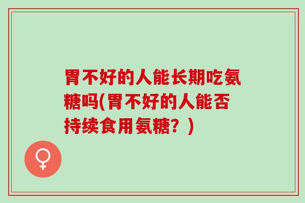 胃不好的人能长期吃氨糖吗(胃不好的人能否持续食用氨糖？)