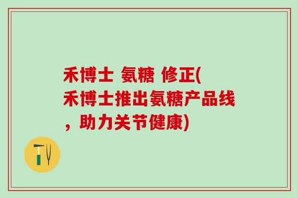 禾博士 氨糖 修正(禾博士推出氨糖产品线,助力关节健康) 禾博士 氨糖 修正(禾博士推出氨糖产品线,助力关节健康)