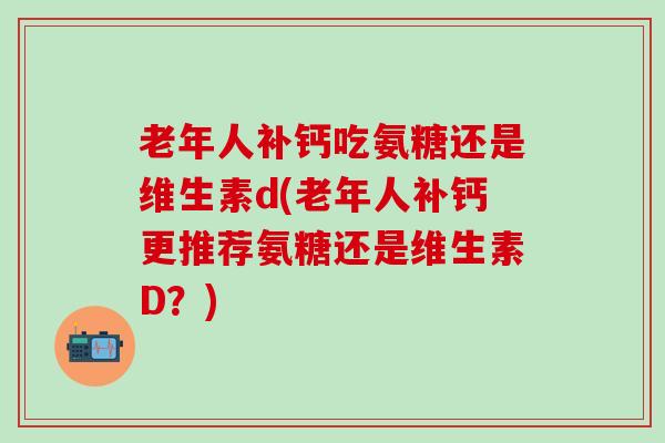 老年人补钙吃氨糖还是维生素d(老年人补钙更推荐氨糖还是维生素D？)