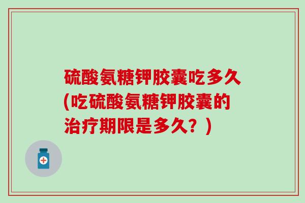 硫酸氨糖钾胶囊吃多久(吃硫酸氨糖钾胶囊的治疗期限是多久？)