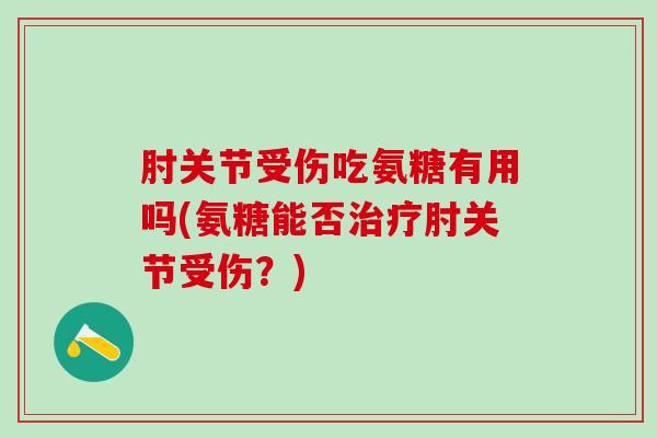 肘关节受伤吃氨糖有用吗(氨糖能否治疗肘关节受伤？)