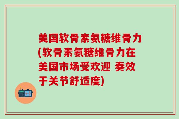 美国软骨素氨糖维骨力(软骨素氨糖维骨力在美国市场受欢迎 奏效于关节舒适度)