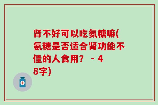 肾不好可以吃氨糖嘛(氨糖是否适合肾功能不佳的人食用？ - 48字)