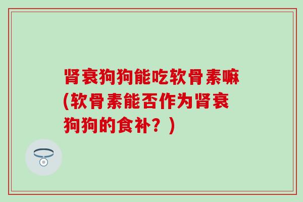 肾衰狗狗能吃软骨素嘛(软骨素能否作为肾衰狗狗的食补？)