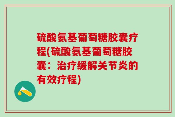 硫酸氨基葡萄糖胶囊疗程(硫酸氨基葡萄糖胶囊：治疗缓解关节炎的有效疗程)
