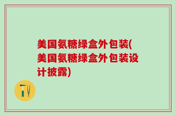 美国氨糖绿盒外包装(美国氨糖绿盒外包装设计披露)