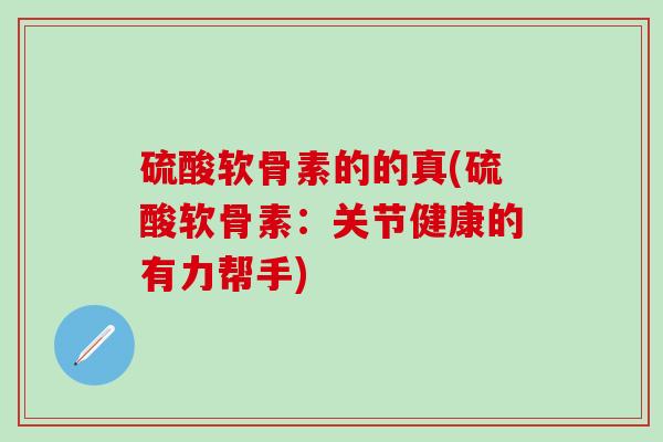 硫酸软骨素的的真(硫酸软骨素：关节健康的有力帮手)